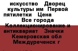 1.1) искусство : Дворец культуры им. Первой пятилетки › Цена ­ 1 900 - Все города Коллекционирование и антиквариат » Значки   . Кемеровская обл.,Междуреченск г.